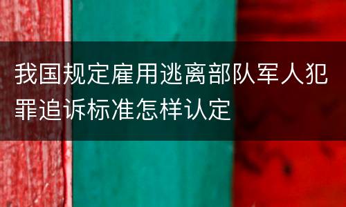 我国规定雇用逃离部队军人犯罪追诉标准怎样认定