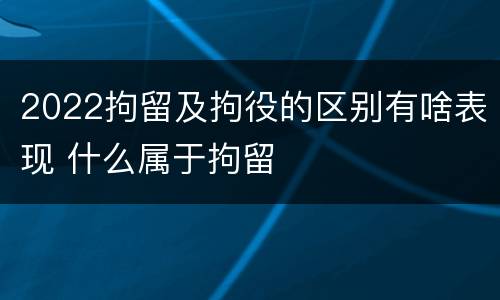 2022拘留及拘役的区别有啥表现 什么属于拘留