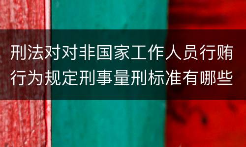 刑法对对非国家工作人员行贿行为规定刑事量刑标准有哪些