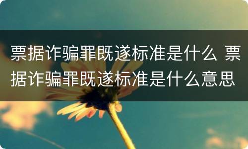 票据诈骗罪既遂标准是什么 票据诈骗罪既遂标准是什么意思