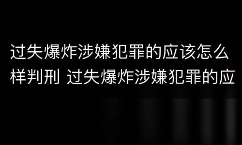 过失爆炸涉嫌犯罪的应该怎么样判刑 过失爆炸涉嫌犯罪的应该怎么样判刑呢
