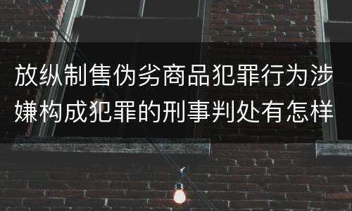 放纵制售伪劣商品犯罪行为涉嫌构成犯罪的刑事判处有怎样的内容