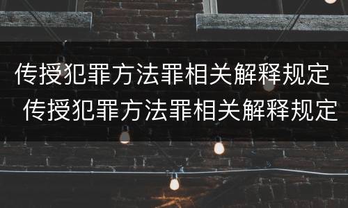 传授犯罪方法罪相关解释规定 传授犯罪方法罪相关解释规定最新