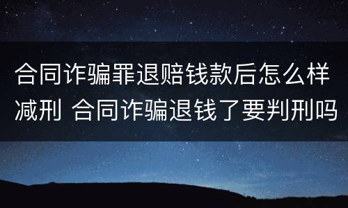 合同诈骗罪退赔钱款后怎么样减刑 合同诈骗退钱了要判刑吗