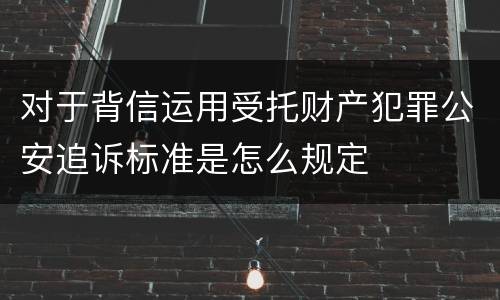 对于背信运用受托财产犯罪公安追诉标准是怎么规定