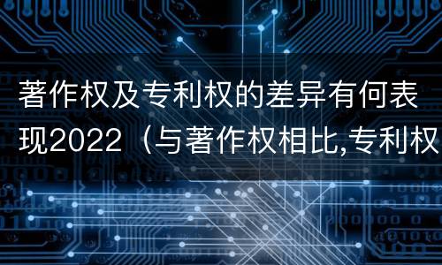 著作权及专利权的差异有何表现2022（与著作权相比,专利权有哪些特征）