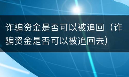 诈骗资金是否可以被追回（诈骗资金是否可以被追回去）