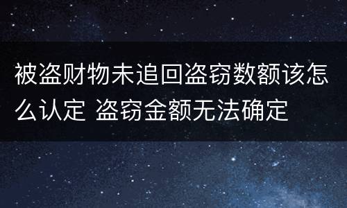 被盗财物未追回盗窃数额该怎么认定 盗窃金额无法确定