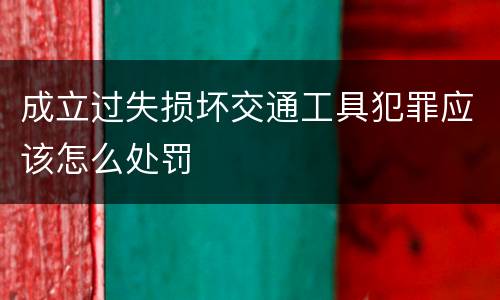 成立过失损坏交通工具犯罪应该怎么处罚