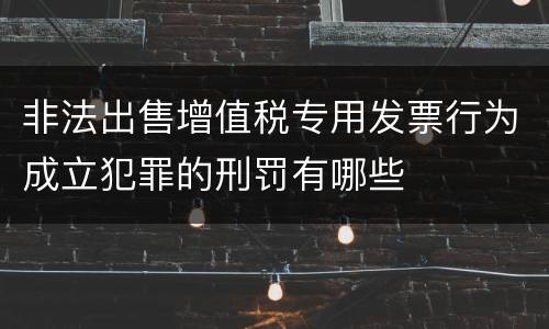 非法出售增值税专用发票行为成立犯罪的刑罚有哪些