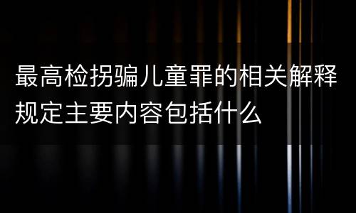 最高检拐骗儿童罪的相关解释规定主要内容包括什么