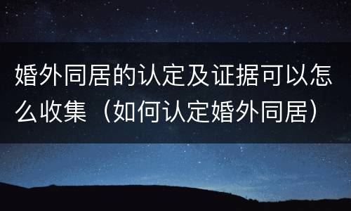 婚外同居的认定及证据可以怎么收集（如何认定婚外同居）