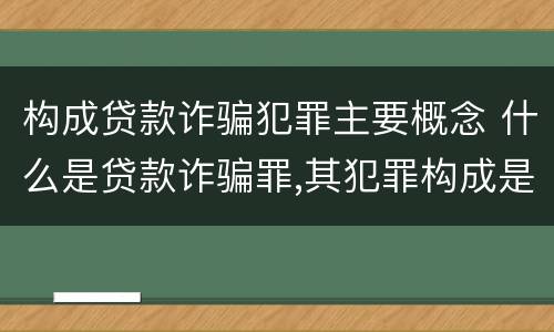 构成贷款诈骗犯罪主要概念 什么是贷款诈骗罪,其犯罪构成是什么