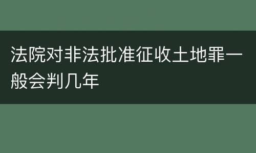 法院对非法批准征收土地罪一般会判几年