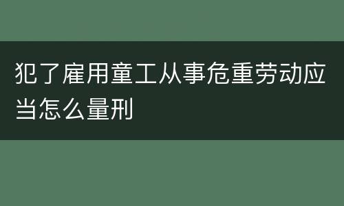 犯了雇用童工从事危重劳动应当怎么量刑