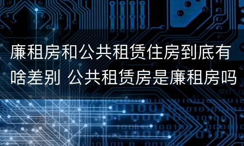 廉租房和公共租赁住房到底有啥差别 公共租赁房是廉租房吗