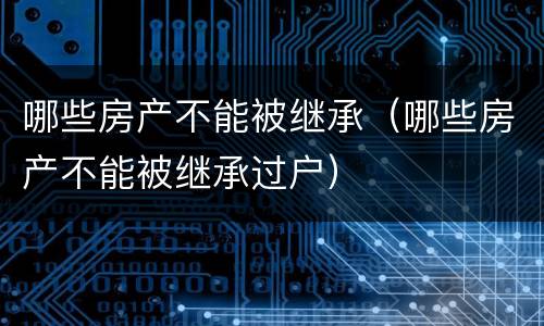 哪些房产不能被继承（哪些房产不能被继承过户）