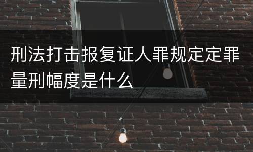 刑法打击报复证人罪规定定罪量刑幅度是什么