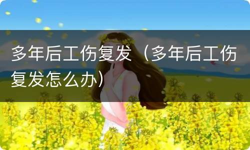 多年后工伤复发（多年后工伤复发怎么办）