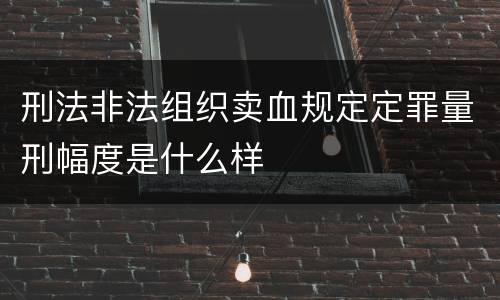刑法非法组织卖血规定定罪量刑幅度是什么样