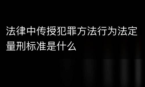 法律中传授犯罪方法行为法定量刑标准是什么