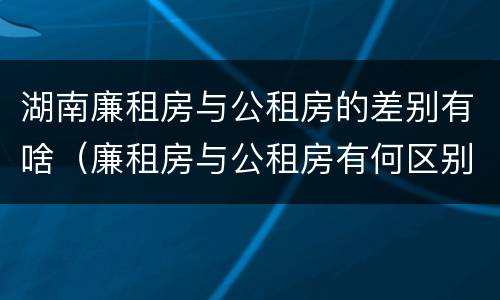 湖南廉租房与公租房的差别有啥（廉租房与公租房有何区别）
