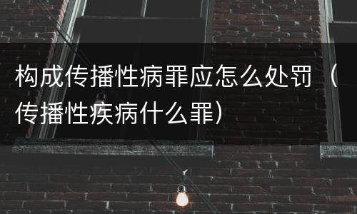 构成传播性病罪应怎么处罚（传播性疾病什么罪）
