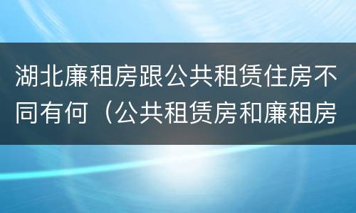 湖北廉租房跟公共租赁住房不同有何（公共租赁房和廉租房）