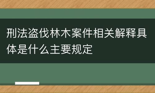 刑法盗伐林木案件相关解释具体是什么主要规定