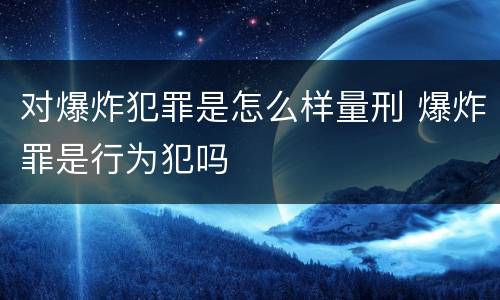 对爆炸犯罪是怎么样量刑 爆炸罪是行为犯吗