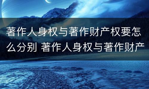 著作人身权与著作财产权要怎么分别 著作人身权与著作财产权要怎么分别使用