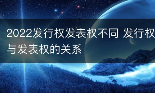 2022发行权发表权不同 发行权与发表权的关系