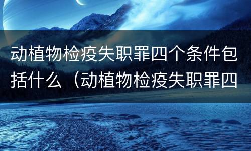 动植物检疫失职罪四个条件包括什么（动植物检疫失职罪四个条件包括什么内容）