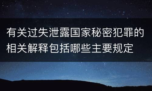 有关过失泄露国家秘密犯罪的相关解释包括哪些主要规定