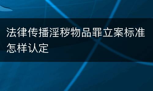 法律传播淫秽物品罪立案标准怎样认定