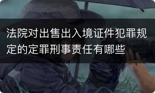 法院对出售出入境证件犯罪规定的定罪刑事责任有哪些