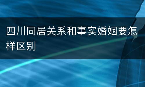 四川同居关系和事实婚姻要怎样区别