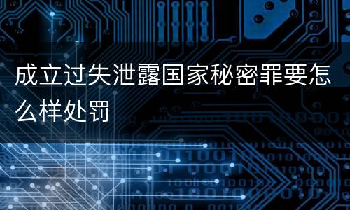 成立过失泄露国家秘密罪要怎么样处罚