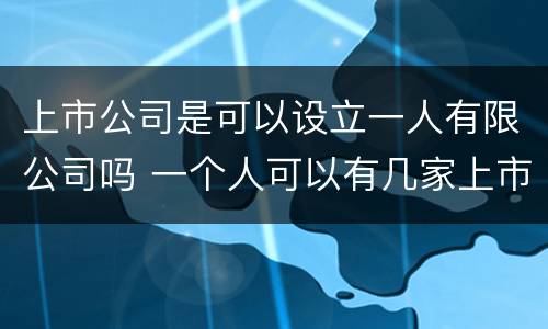 上市公司是可以设立一人有限公司吗 一个人可以有几家上市公司