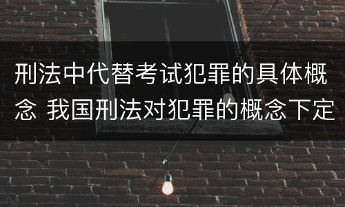 刑法中代替考试犯罪的具体概念 我国刑法对犯罪的概念下定义的方式是哪一种方式