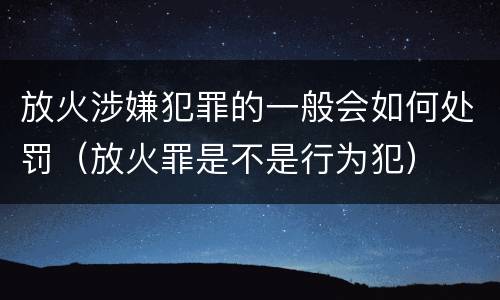 放火涉嫌犯罪的一般会如何处罚（放火罪是不是行为犯）