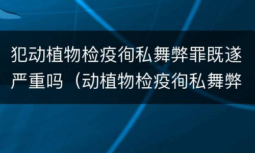 犯动植物检疫徇私舞弊罪既遂严重吗（动植物检疫徇私舞弊罪量刑）