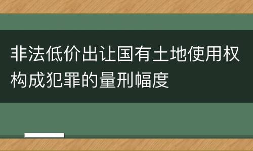 非法低价出让国有土地使用权构成犯罪的量刑幅度