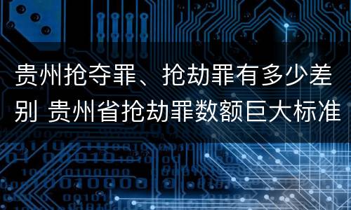 贵州抢夺罪、抢劫罪有多少差别 贵州省抢劫罪数额巨大标准