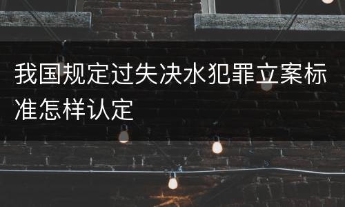 我国规定过失决水犯罪立案标准怎样认定