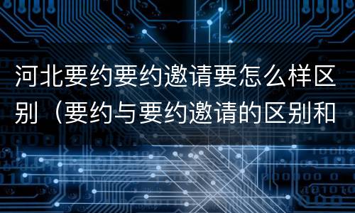 河北要约要约邀请要怎么样区别（要约与要约邀请的区别和联系）