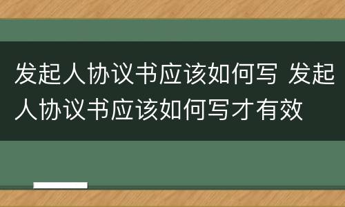 发起人协议书应该如何写 发起人协议书应该如何写才有效