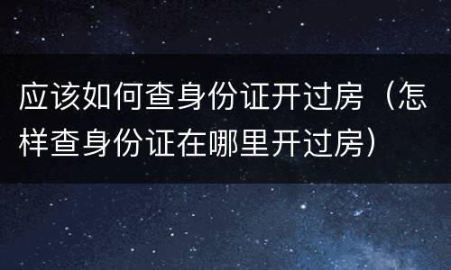 应该如何查身份证开过房（怎样查身份证在哪里开过房）