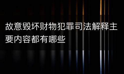 故意毁坏财物犯罪司法解释主要内容都有哪些