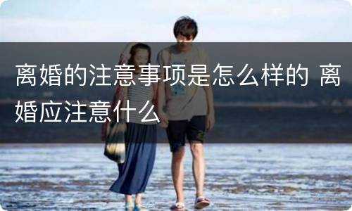 离婚的注意事项是怎么样的 离婚应注意什么